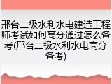 邢台二级水利水电建造工程师考试如何高分通过怎么备考(邢台二级水利水电高分备考)
