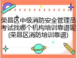 荣昌区中级消防安全管理员考试找哪个机构培训靠谱呢(荣昌区消防培训靠谱)