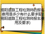 揭阳道路工程检测师的报名费用是多少有什么要求呢(揭阳道路工程检测师报名费用及要求)