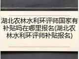 湖北农林水利环评师国家有补贴吗在哪里报名(湖北农林水利环评师补贴报名)