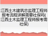 江西土木建筑总监理工程师报考流程详解需要社保吗(江西土木监理工程师报考需社保)