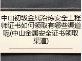 中山初级金属冶炼安全工程师证书如何领取有哪些渠道呢(中山金属安全证书领取渠道)