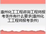 惠州化工工程咨询工程师报考条件有什么要求(惠州化工工程师报考条件)