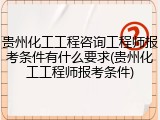 贵州化工工程咨询工程师报考条件有什么要求(贵州化工工程师报考条件)