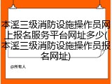 本溪三级消防设施操作员网上报名服务平台网址多少(本溪三级消防设施操作员报名网址)