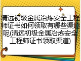 清远初级金属冶炼安全工程师证书如何领取有哪些渠道呢(清远初级金属冶炼安全工程师证书领取渠道)