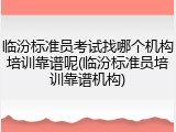 临汾标准员考试找哪个机构培训靠谱呢(临汾标准员培训靠谱机构)