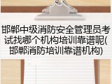 邯郸中级消防安全管理员考试找哪个机构培训靠谱呢(邯郸消防培训靠谱机构)