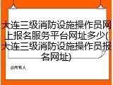 大连三级消防设施操作员网上报名服务平台网址多少(大连三级消防设施操作员报名网址)