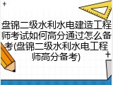 盘锦二级水利水电建造工程师考试如何高分通过怎么备考(盘锦二级水利水电工程师高分备考)