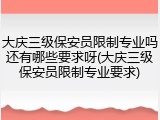 大庆三级保安员限制专业吗还有哪些要求呀(大庆三级保安员限制专业要求)