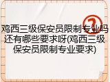 鸡西三级保安员限制专业吗还有哪些要求呀(鸡西三级保安员限制专业要求)