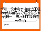 忻州二级水利水电建造工程师考试如何高分通过怎么备考(忻州二级水利工程师高分备考)