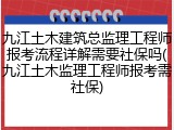 九江土木建筑总监理工程师报考流程详解需要社保吗(九江土木监理工程师报考需社保)