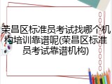 荣昌区标准员考试找哪个机构培训靠谱呢(荣昌区标准员考试靠谱机构)