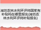 潍坊农林水利环评师国家有补贴吗在哪里报名(潍坊农林水利环评师补贴报名)