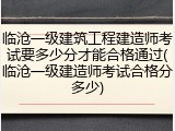 临沧一级建筑工程建造师考试要多少分才能合格通过(临沧一级建造师考试合格分多少)