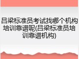 吕梁标准员考试找哪个机构培训靠谱呢(吕梁标准员培训靠谱机构)