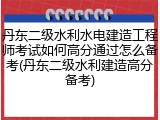 丹东二级水利水电建造工程师考试如何高分通过怎么备考(丹东二级水利建造高分备考)