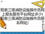 阳泉三级消防设施操作员网上报名服务平台网址多少(阳泉三级消防设施操作员报名网址)