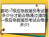 廊坊一级应急救援员考试要多少分才能合格通过(廊坊一级应急救援员考试合格分多少)