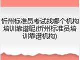 忻州标准员考试找哪个机构培训靠谱呢(忻州标准员培训靠谱机构)