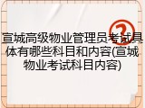 宣城高级物业管理员考试具体有哪些科目和内容(宣城物业考试科目内容)