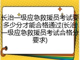 长治一级应急救援员考试要多少分才能合格通过(长治一级应急救援员考试合格分要求)