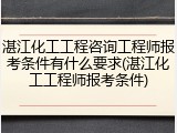 湛江化工工程咨询工程师报考条件有什么要求(湛江化工工程师报考条件)