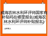 威海农林水利环评师国家有补贴吗在哪里报名(威海农林水利环评师补贴报名)