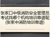 张家口中级消防安全管理员考试找哪个机构培训靠谱呢(张家中消防培训靠谱)