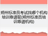 朔州标准员考试找哪个机构培训靠谱呢(朔州标准员培训靠谱机构)