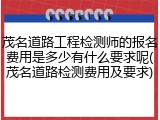 茂名道路工程检测师的报名费用是多少有什么要求呢(茂名道路检测费用及要求)
