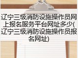 辽宁三级消防设施操作员网上报名服务平台网址多少(辽宁三级消防设施操作员报名网址)