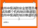 沧州中级消防安全管理员考试找哪个机构培训靠谱呢(沧州中级消防培训靠谱机构)