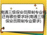 南通三级保安员限制专业吗还有哪些要求呀(南通三级保安员限制专业要求)