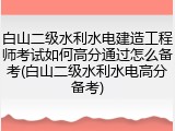 白山二级水利水电建造工程师考试如何高分通过怎么备考(白山二级水利水电高分备考)