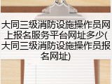大同三级消防设施操作员网上报名服务平台网址多少(大同三级消防设施操作员报名网址)