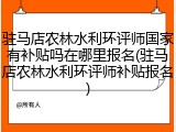 驻马店农林水利环评师国家有补贴吗在哪里报名(驻马店农林水利环评师补贴报名)