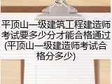 平顶山一级建筑工程建造师考试要多少分才能合格通过(平顶山一级建造师考试合格分多少)