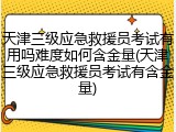 天津三级应急救援员考试有用吗难度如何含金量(天津三级应急救援员考试有含金量)