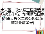 大兴区二级公路工程建造师好找工作吗，如何领取国家补贴(大兴区二级公路建造师就业前景好)