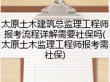 太原土木建筑总监理工程师报考流程详解需要社保吗(太原土木监理工程师报考需社保)
