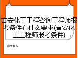 吉安化工工程咨询工程师报考条件有什么要求(吉安化工工程师报考条件)