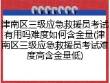 津南区三级应急救援员考试有用吗难度如何含金量(津南区三级应急救援员考试难度高含金量低)
