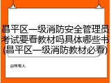 昌平区一级消防安全管理员考试要看教材吗具体哪些书(昌平区一级消防教材必看)