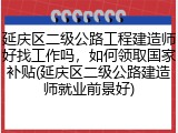 延庆区二级公路工程建造师好找工作吗，如何领取国家补贴(延庆区二级公路建造师就业前景好)