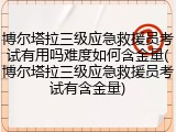 博尔塔拉三级应急救援员考试有用吗难度如何含金量(博尔塔拉三级应急救援员考试有含金量)
