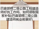 巴音郭楞二级公路工程建造师好找工作吗，如何领取国家补贴(巴音郭楞二级公路建造师就业前景好)