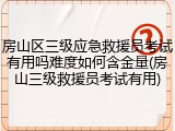 房山区三级应急救援员考试有用吗难度如何含金量(房山三级救援员考试有用)